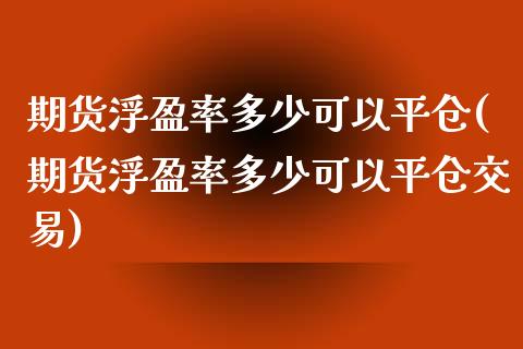 期货浮盈率多少可以平仓(期货浮盈率多少可以平仓交易)_https://m.lcpcjs.com_白银期货保证金_第1张