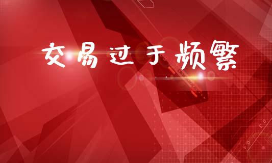 交易过于频繁_https://m.lcpcjs.com_恒指期货保证金_第1张