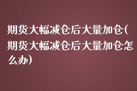 期货大幅减仓后大量加仓(期货大幅减仓后大量加仓怎么办)_https://m.lcpcjs.com_恒指期货保证金_第1张