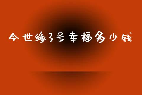 今世缘3号幸福多少钱_https://m.lcpcjs.com_恒指期货保证金_第1张