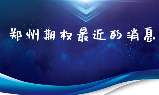 郑州期权最近的消息_https://m.lcpcjs.com_期货交易时间_第1张