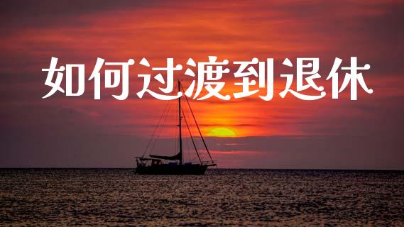 如何过渡到退休_期货交易时间_第1张_白银期货保证金_期货交易_恒指期货保证金_期货交易时间 如何过渡到退休_https://m.lcpcjs.com_期货交易时间_第1张