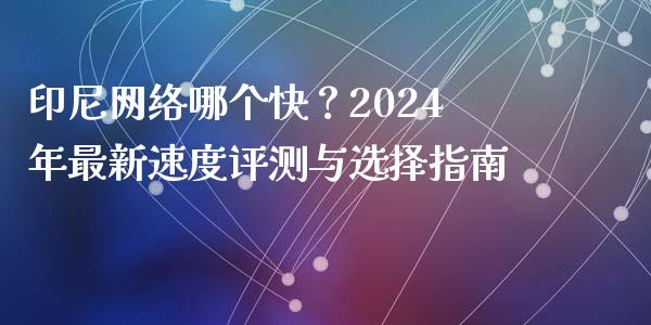 印尼网络哪个快？2024年最新速度评测与选择指南_https://m.lcpcjs.com_白银期货保证金_第1张