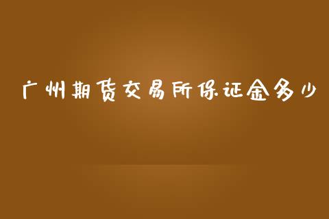 广州期货交易所保证金多少_https://m.lcpcjs.com_恒指期货保证金_第1张