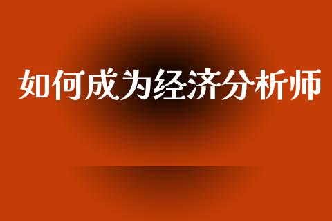如何成为经济分析师_https://m.lcpcjs.com_恒指期货保证金_第1张