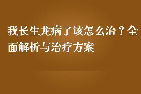 我长生龙病了该怎么治？全面解析与治疗方案_https://m.lcpcjs.com_白银期货保证金_第1张
