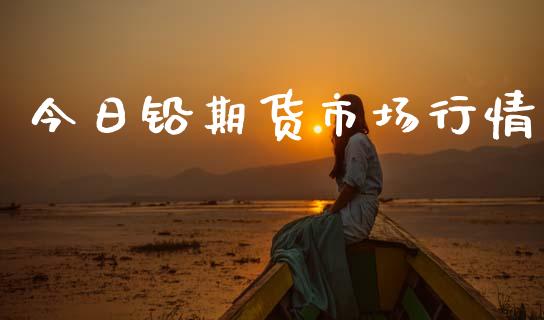 今日铅期货市场行情_https://m.lcpcjs.com_期货交易时间_第1张