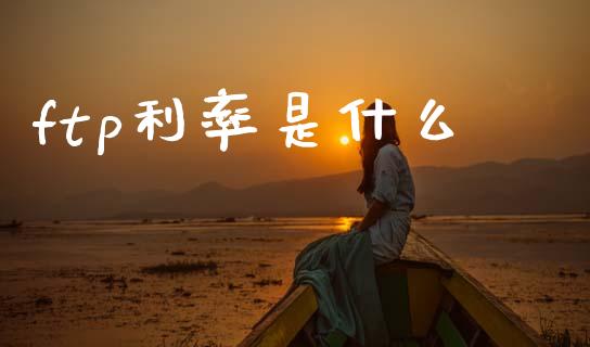 ftp利率是什么_https://m.lcpcjs.com_白银期货保证金_第1张