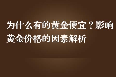 为什么有的黄金便宜？影响黄金价格的因素解析_https://m.lcpcjs.com_白银期货保证金_第1张