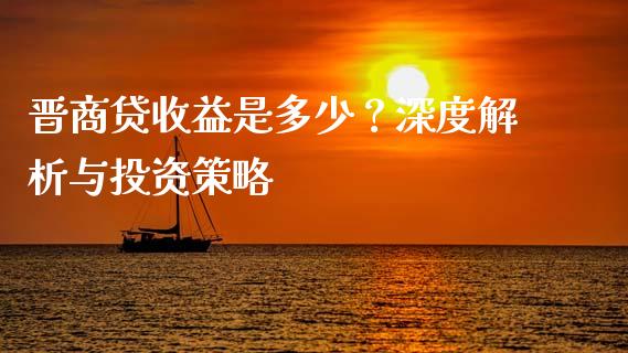 晋商贷收益是多少？深度解析与投资策略_https://m.lcpcjs.com_期货交易_第1张