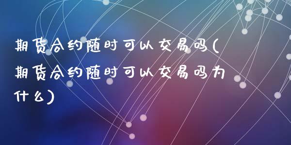 期货合约随时可以交易吗(期货合约随时可以交易吗为什么)_https://m.lcpcjs.com_恒指期货保证金_第1张
