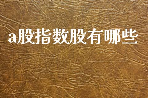a股指数股有哪些_https://m.lcpcjs.com_期货交易_第1张