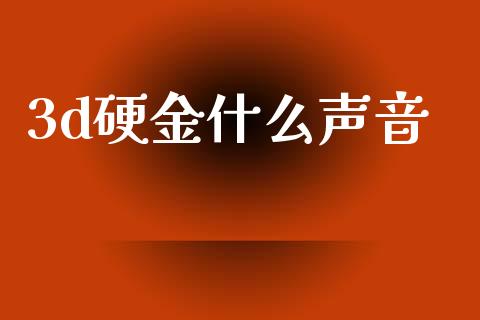 3d硬金什么声音_https://m.lcpcjs.com_白银期货保证金_第1张