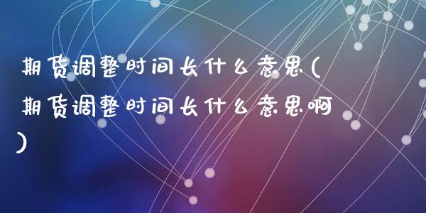 期货调整时间长什么意思(期货调整时间长什么意思啊)_https://m.lcpcjs.com_恒指期货保证金_第1张