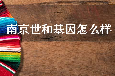 南京世和基因怎么样_https://m.lcpcjs.com_期货交易_第1张