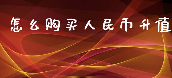 怎么购买人民币升值_https://m.lcpcjs.com_期货交易时间_第1张