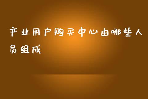 产业用户购买中心由哪些人员组成_https://m.lcpcjs.com_期货交易时间_第1张