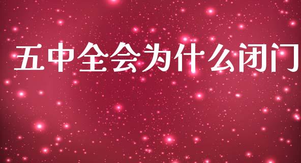 五中全会为什么闭门_https://m.lcpcjs.com_期货交易时间_第1张