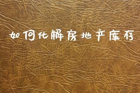 如何化解房地产库存_https://m.lcpcjs.com_期货交易时间_第1张