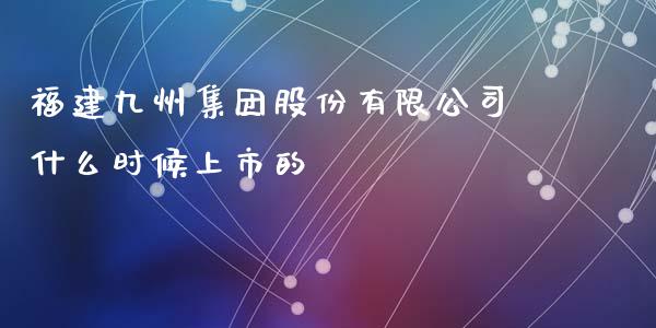 福建九州集团股份有限公司什么时候上市的_https://m.lcpcjs.com_期货交易_第1张