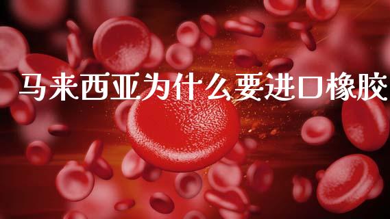 马来西亚为什么要进口橡胶_https://m.lcpcjs.com_期货交易时间_第1张
