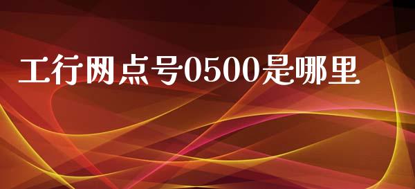 工行网点号0500是哪里_https://m.lcpcjs.com_期货交易时间_第1张
