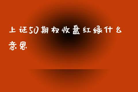 上证50期权收盘红绿什么意思_https://m.lcpcjs.com_期货交易_第1张