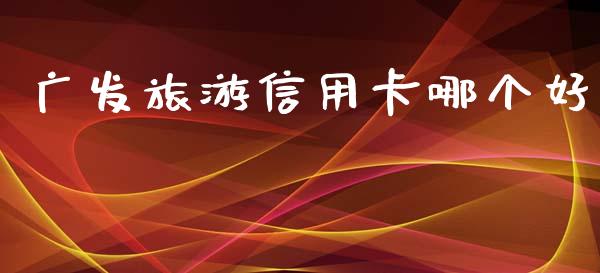 广发旅游信用卡哪个好_https://m.lcpcjs.com_恒指期货保证金_第1张