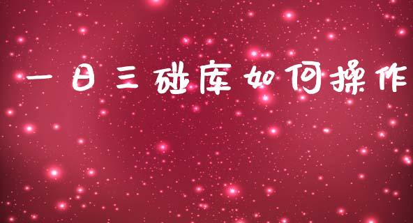 一日三碰库如何操作_https://m.lcpcjs.com_白银期货保证金_第1张