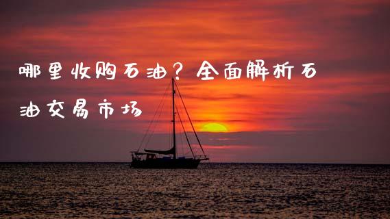 哪里收购石油？全面解析石油交易市场_https://m.lcpcjs.com_白银期货保证金_第1张