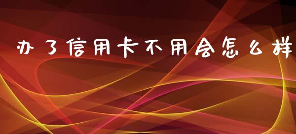 办了信用卡不用会怎么样_https://m.lcpcjs.com_期货交易时间_第1张