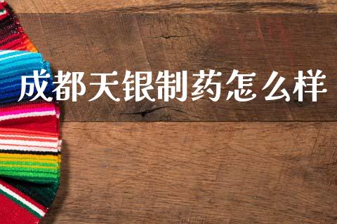 成都天银制药怎么样_https://m.lcpcjs.com_期货交易时间_第1张
