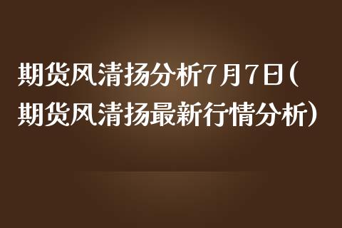期货风清扬分析7月7日(期货风清扬最新行情分析)_https://m.lcpcjs.com_白银期货保证金_第1张