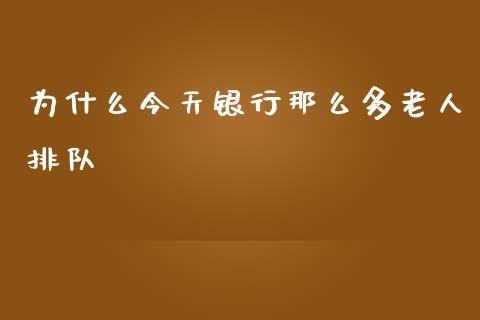 为什么今天银行那么多老人排队_https://m.lcpcjs.com_期货交易时间_第1张