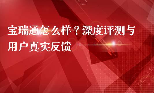 宝瑞通怎么样？深度评测与用户真实反馈_https://m.lcpcjs.com_期货交易时间_第1张