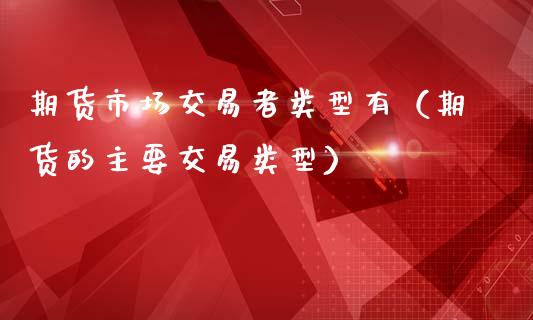期货市场交易者类型有（期货的主要交易类型）_https://m.lcpcjs.com_期货交易_第1张