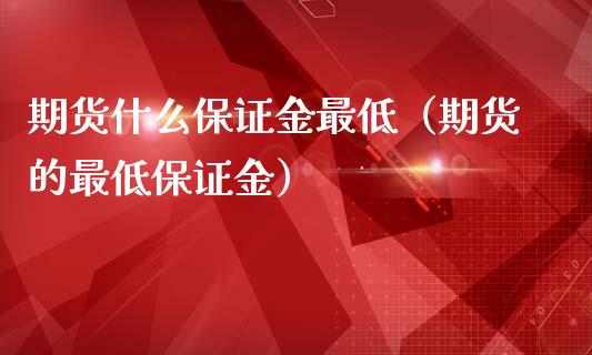 期货什么保证金最低（期货的最低保证金）_https://m.lcpcjs.com_期货交易_第1张