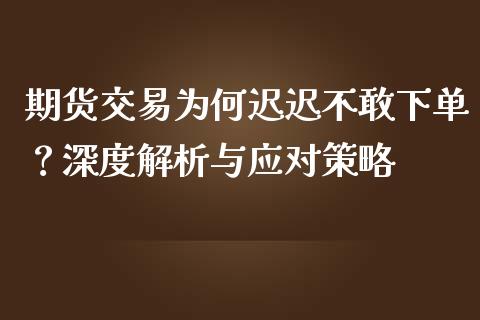期货交易为何迟迟不敢下单？深度解析与应对策略_https://m.lcpcjs.com_恒指期货保证金_第1张