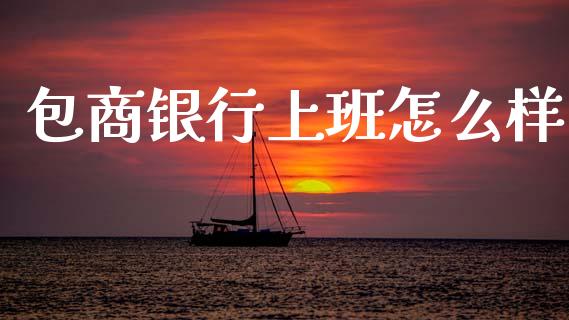 包商银行上班怎么样_https://m.lcpcjs.com_白银期货保证金_第1张