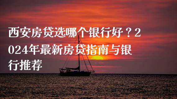 西安房贷选哪个银行好？2024年最新房贷指南与银行推荐_https://m.lcpcjs.com_恒指期货保证金_第1张
