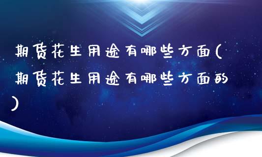 期货花生用途有哪些方面(期货花生用途有哪些方面的)_https://m.lcpcjs.com_期货交易_第1张