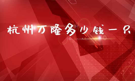 杭州万隆多少钱一只_https://m.lcpcjs.com_期货交易时间_第1张