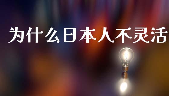 为什么日本人不灵活_https://m.lcpcjs.com_恒指期货保证金_第1张
