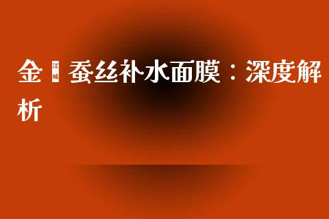 金蔻蚕丝补水面膜:深度解析_白银期货保证金_第1张_白银期货保证金_期货交易_恒指期货保证金_期货交易时间 金蔻蚕丝补水面膜:深度解析_https://m.lcpcjs.com_白银期货保证金_第1张