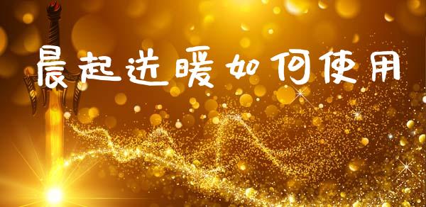 晨起送暖如何使用_https://m.lcpcjs.com_期货交易时间_第1张