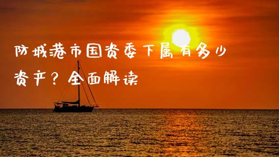 防城港市国资委下属有多少资产？全面解读_https://m.lcpcjs.com_恒指期货保证金_第1张