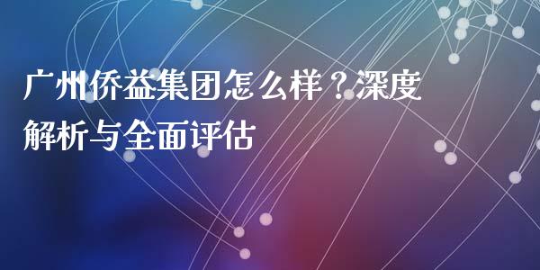 广州侨益集团怎么样？深度解析与全面评估_https://m.lcpcjs.com_期货交易时间_第1张
