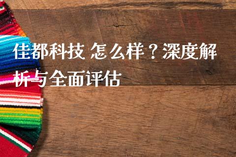 佳都科技 怎么样？深度解析与全面评估_https://m.lcpcjs.com_白银期货保证金_第1张