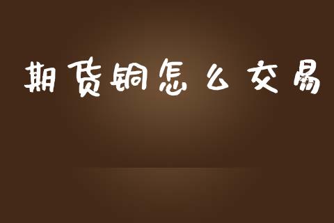 期货铜怎么交易_https://m.lcpcjs.com_期货交易时间_第1张