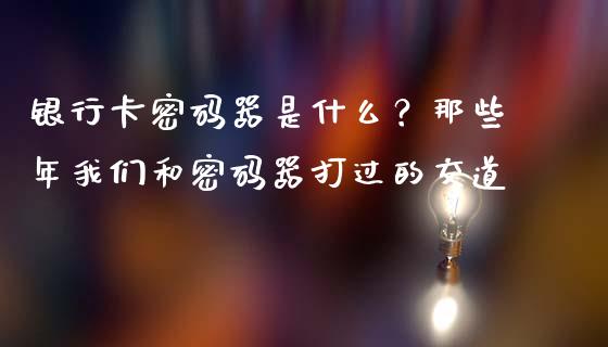 银行卡密码器是什么？那些年我们和密码器打过的交道_https://m.lcpcjs.com_白银期货保证金_第1张